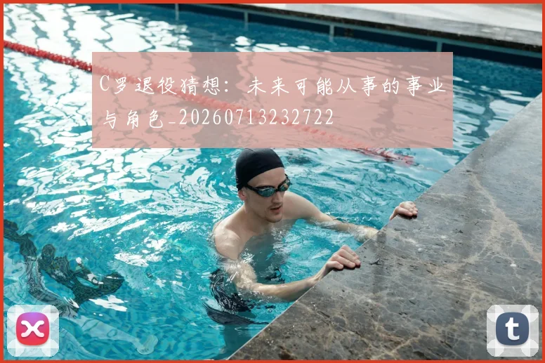C罗退役猜想:未来可能从事的事业与角色_20260713232722