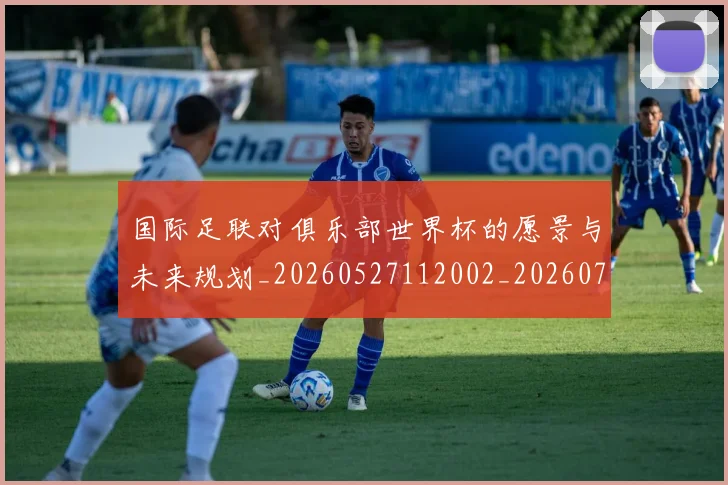 国际足联对俱乐部世界杯的愿景与未来规划_20260527112002_20260703224913_20260719170259