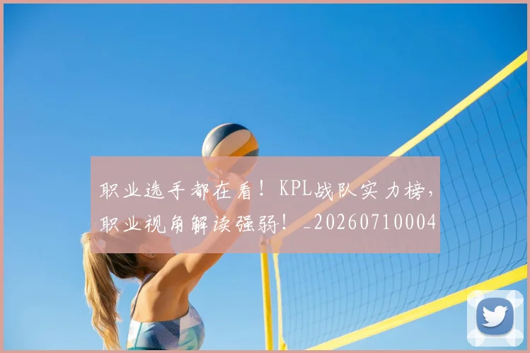 职业选手都在看！KPL战队实力榜，职业视角解读强弱！_20260710004142