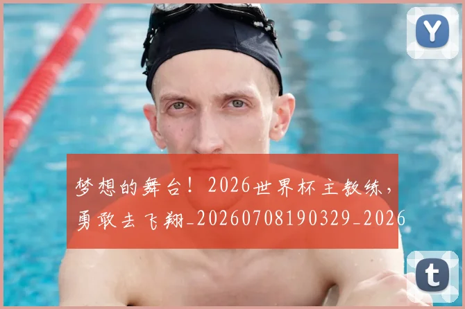 梦想的舞台！2026世界杯主教练，勇敢去飞翔_20260708190329_20260731183208