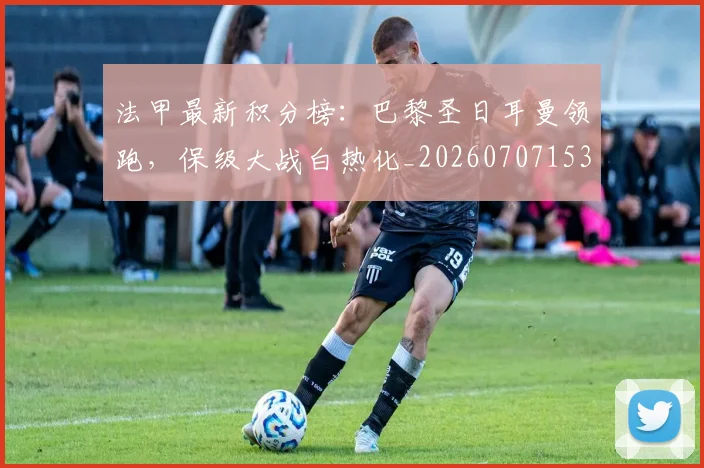 法甲最新积分榜：巴黎圣日耳曼领跑，保级大战白热化_20260707153505