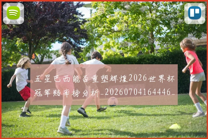 五星巴西能否重塑辉煌2026世界杯冠军赔率榜分析_20260704164446_20260716193248
