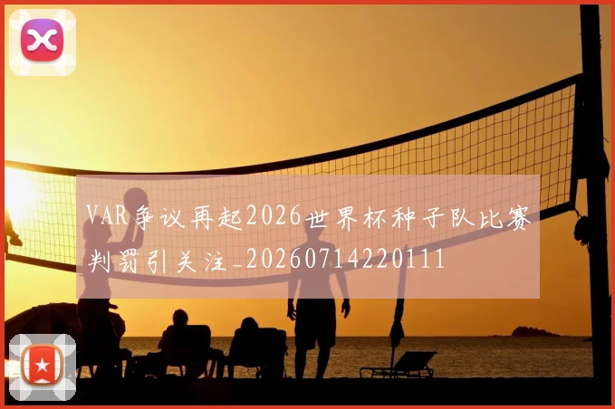 VAR争议再起2026世界杯种子队比赛判罚引关注_20260714220111