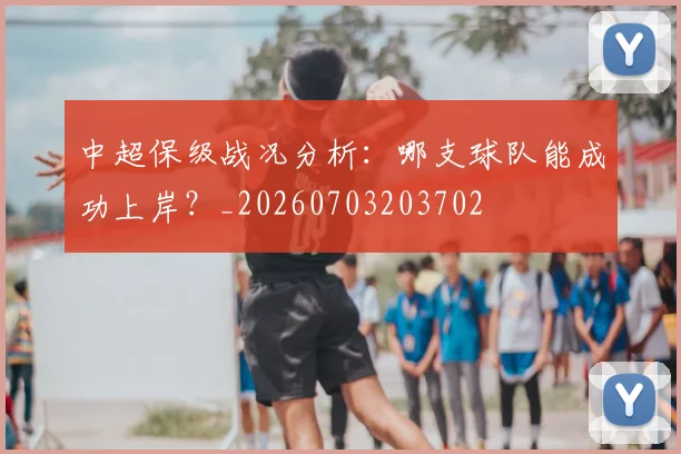 中超保级战况分析：哪支球队能成功上岸？_20260703203702