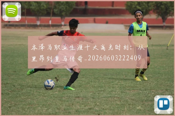 本泽马职业生涯十大高光时刻：从里昂到皇马传奇_20260603222409
