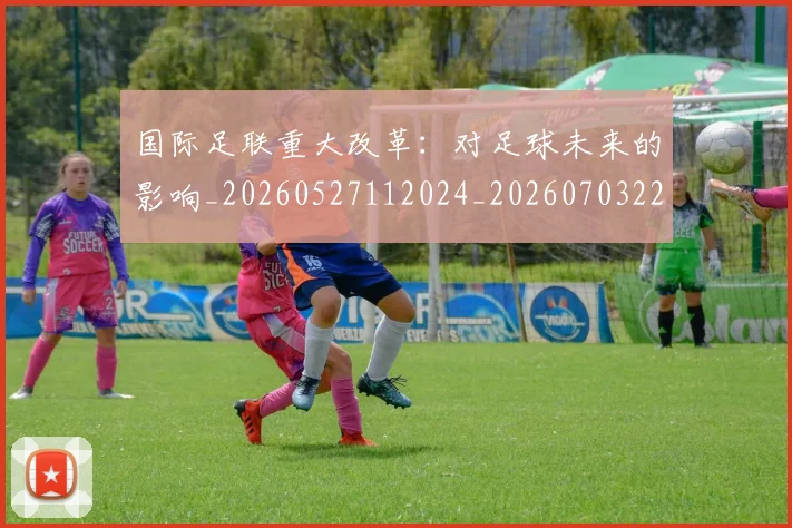 国际足联重大改革:对足球未来的影响_20260527112024_20260703225303