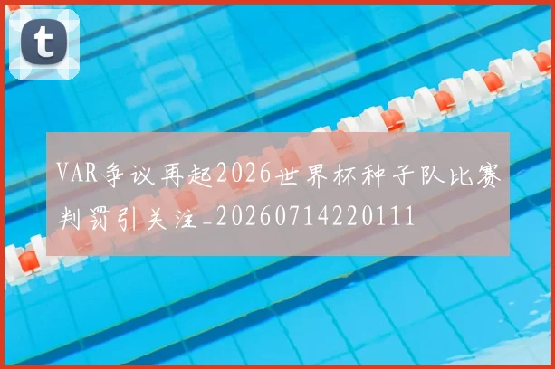 VAR争议再起2026世界杯种子队比赛判罚引关注_20260714220111