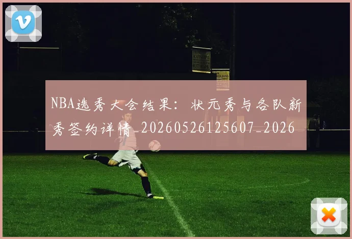 NBA选秀大会结果：状元秀与各队新秀签约详情_20260526125607_20260702195444