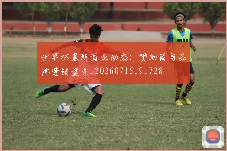 世界杯最新商业动态：赞助商与品牌营销盘点_20260715191728