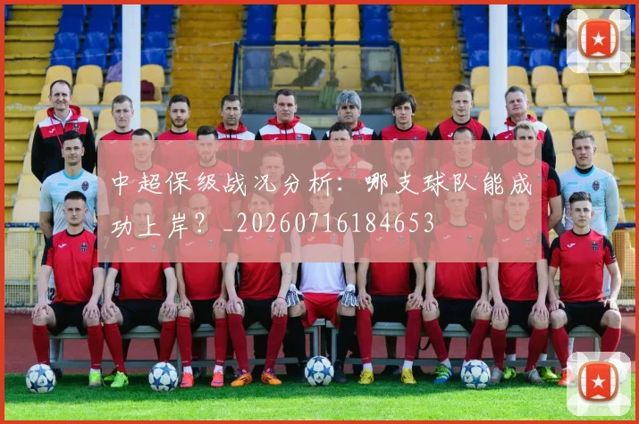 中超保级战况分析：哪支球队能成功上岸？_20260716184653