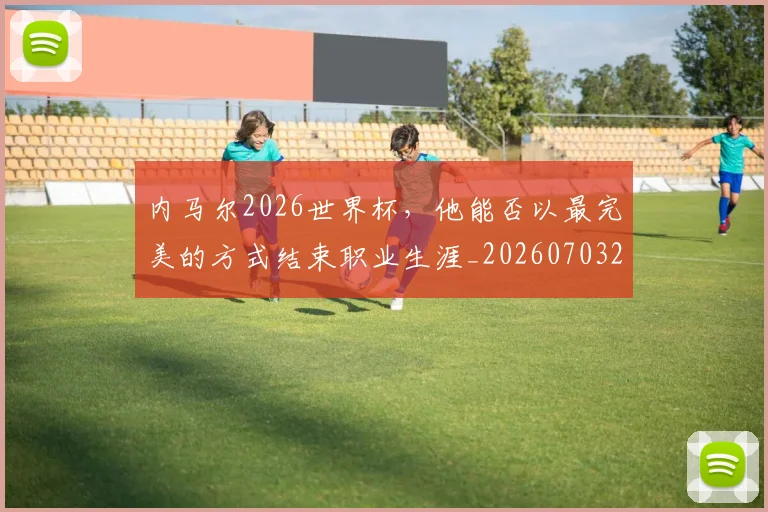 内马尔2026世界杯,他能否以最完美的方式结束职业生涯_20260703215052