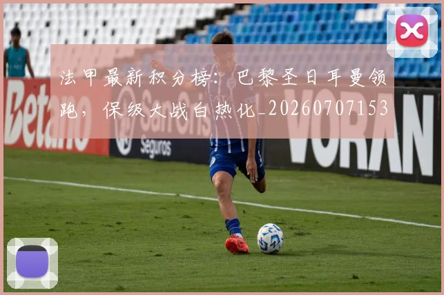 法甲最新积分榜:巴黎圣日耳曼领跑,保级大战白热化_20260707153505
