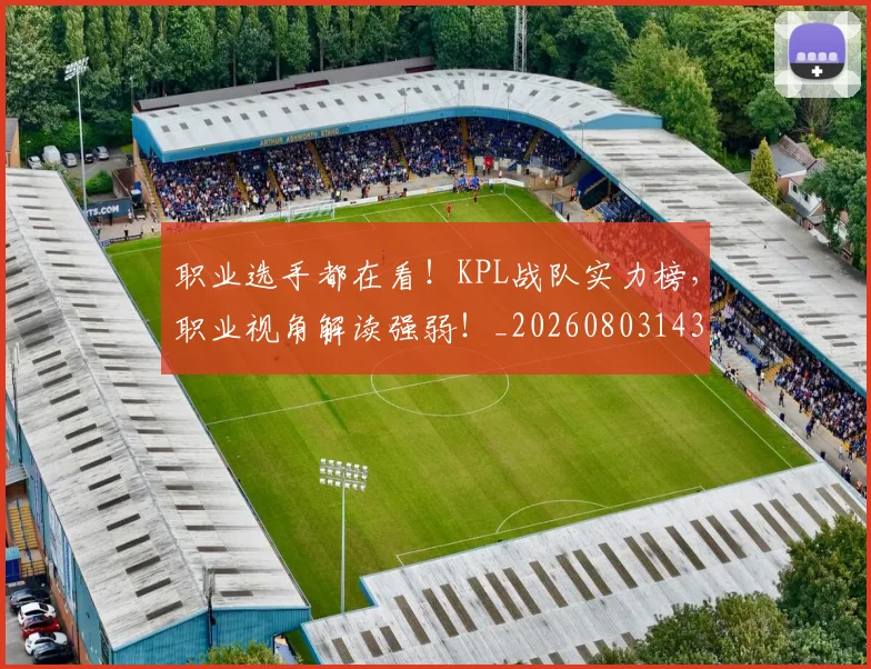 职业选手都在看！KPL战队实力榜，职业视角解读强弱！_20260803143914
