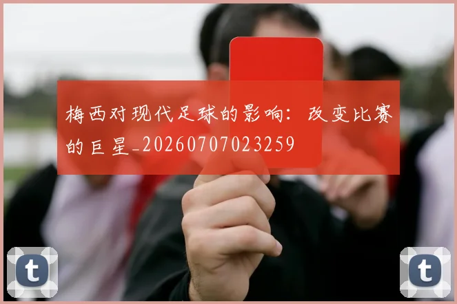 梅西对现代足球的影响:改变比赛的巨星_20260707023259