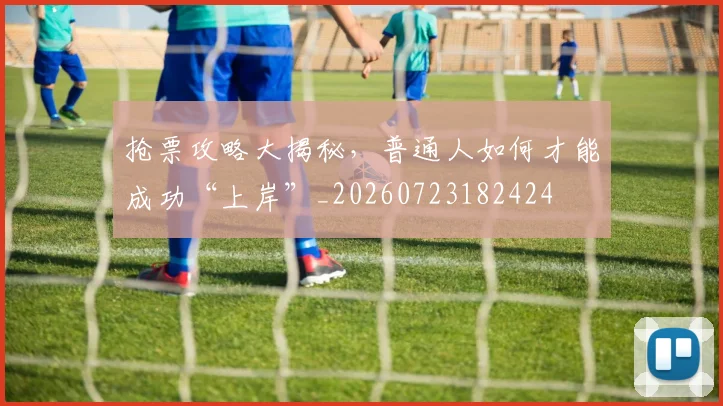 抢票攻略大揭秘,普通人如何才能成功“上岸”_20260723182424