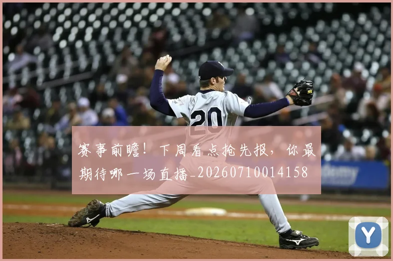 赛事前瞻！下周看点抢先报，你最期待哪一场直播_20260710014158