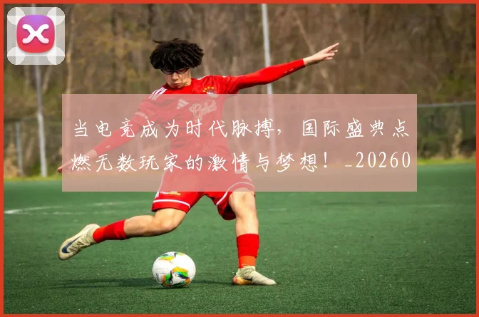 当电竞成为时代脉搏，国际盛典点燃无数玩家的激情与梦想！_20260707012433_20260722155641