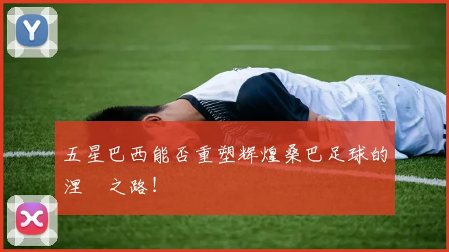 五星巴西能否重塑辉煌桑巴足球的涅槃之路！