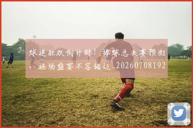 球迷狂欢倒计时！棒球总决赛预测，这场盛宴不容错过_20260708192341_20260802161219