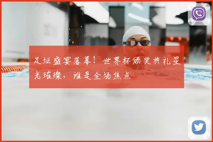 足坛盛宴落幕！世界杯颁奖典礼星光璀璨，谁是全场焦点