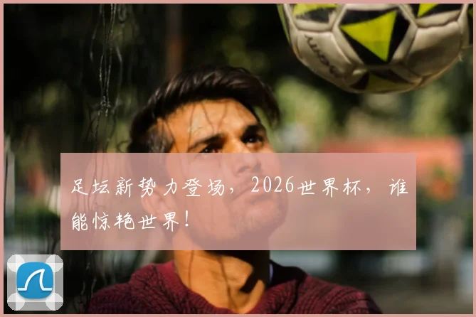 足坛新势力登场，2026世界杯，谁能惊艳世界！