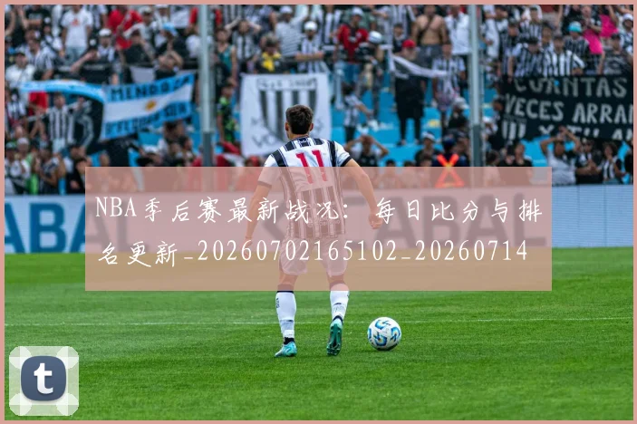 NBA季后赛最新战况：每日比分与排名更新_20260702165102_20260714211847
