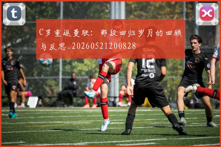 C罗重返曼联:那段回归岁月的回顾与反思_20260521200828
