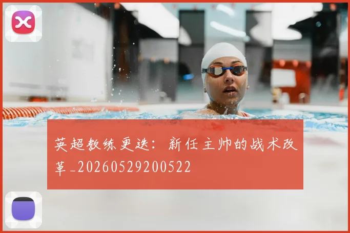 英超教练更迭：新任主帅的战术改革_20260529200522