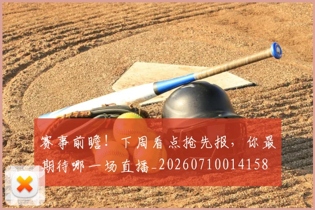 赛事前瞻!下周看点抢先报,你最期待哪一场直播_20260710014158