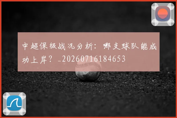 中超保级战况分析：哪支球队能成功上岸？_20260716184653