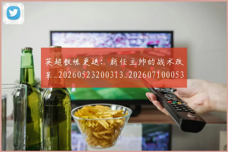 英超教练更迭:新任主帅的战术改革_20260523200313_20260710005358