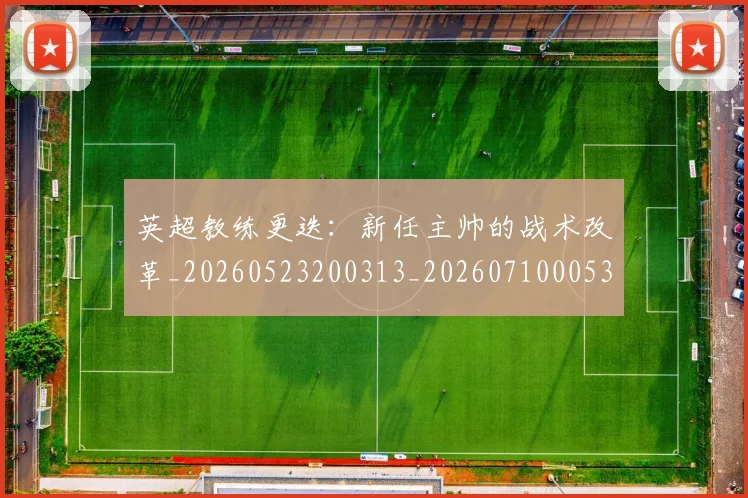 英超教练更迭:新任主帅的战术改革_20260523200313_20260710005358