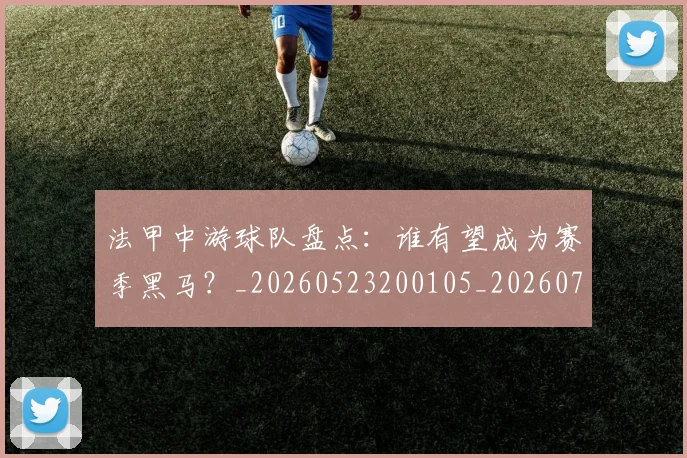 法甲中游球队盘点：谁有望成为赛季黑马？_20260523200105_20260707153101