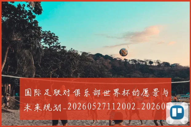 国际足联对俱乐部世界杯的愿景与未来规划_20260527112002_20260703224913