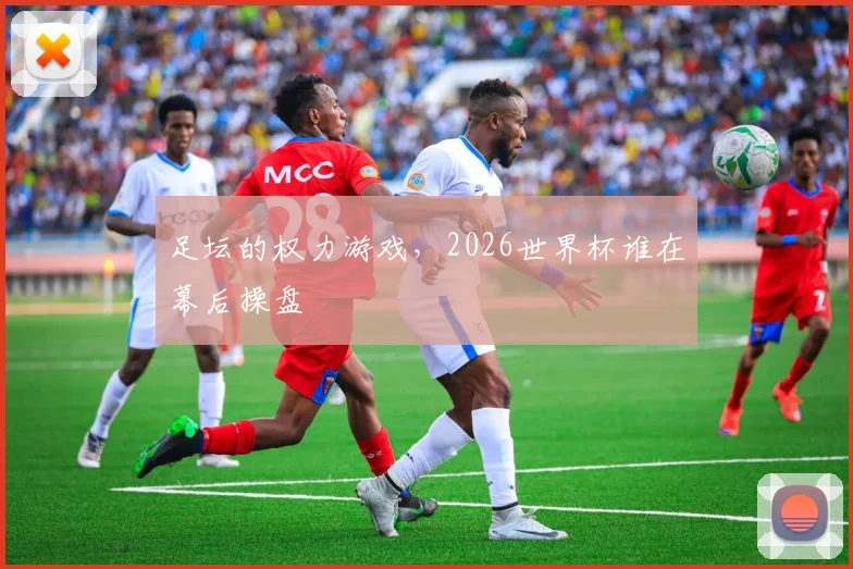 足坛的权力游戏，2026世界杯谁在幕后操盘