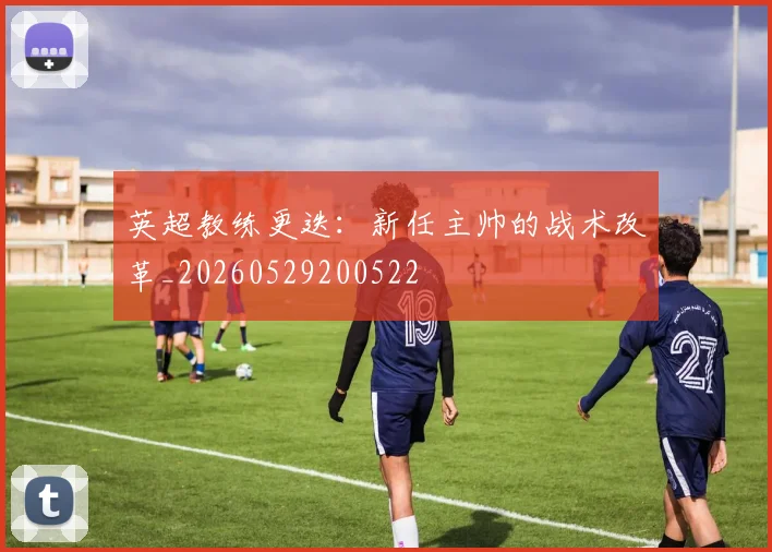 英超教练更迭：新任主帅的战术改革_20260529200522