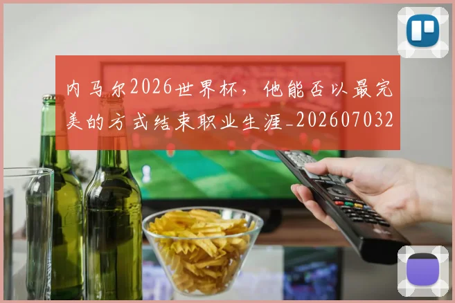 内马尔2026世界杯，他能否以最完美的方式结束职业生涯_20260703215052