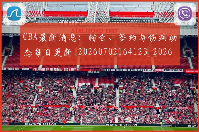 CBA最新消息:转会、签约与伤病动态每日更新_20260702164123_20260712045422
