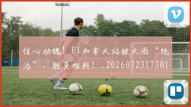 惊心动魄！F1加拿大站被大雨“统治”，胜负难料！_20260723173017