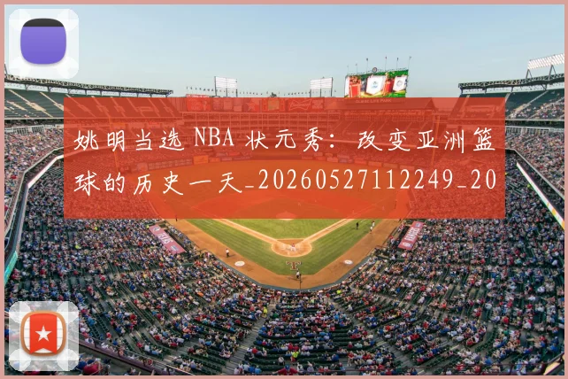 姚明当选 NBA 状元秀:改变亚洲篮球的历史一天_20260527112249_20260703232813