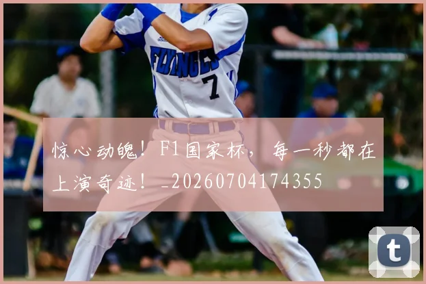 惊心动魄!F1国家杯,每一秒都在上演奇迹!_20260704174355