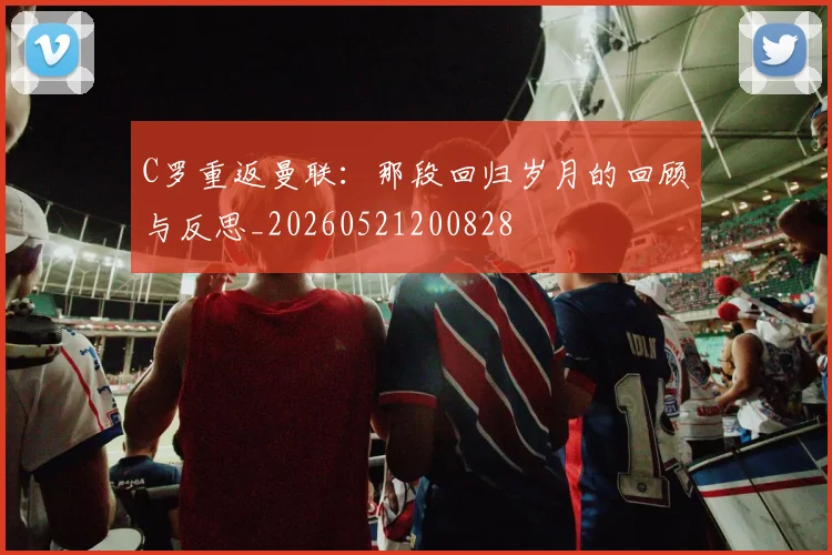 C罗重返曼联:那段回归岁月的回顾与反思_20260521200828