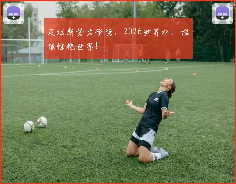 足坛新势力登场，2026世界杯，谁能惊艳世界！