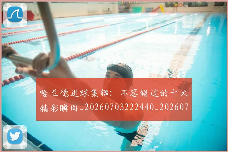 哈兰德进球集锦:不容错过的十大精彩瞬间_20260703222440_20260719160432