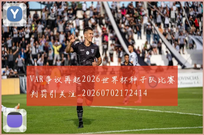 VAR争议再起2026世界杯种子队比赛判罚引关注_20260702172414