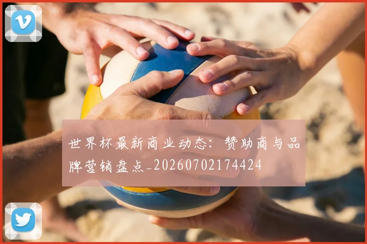 世界杯最新商业动态:赞助商与品牌营销盘点_20260702174424