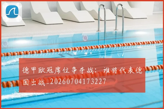 德甲欧冠席位争夺战：谁将代表德国出战_20260704173227