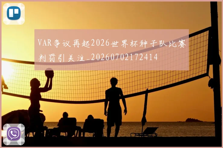 VAR争议再起2026世界杯种子队比赛判罚引关注_20260702172414