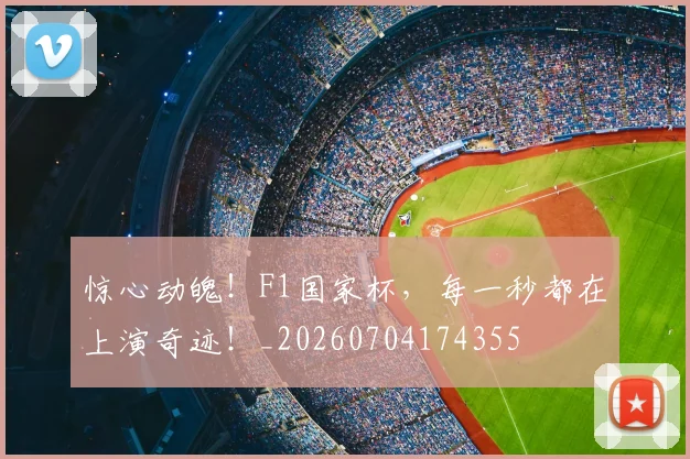 惊心动魄!F1国家杯,每一秒都在上演奇迹!_20260704174355
