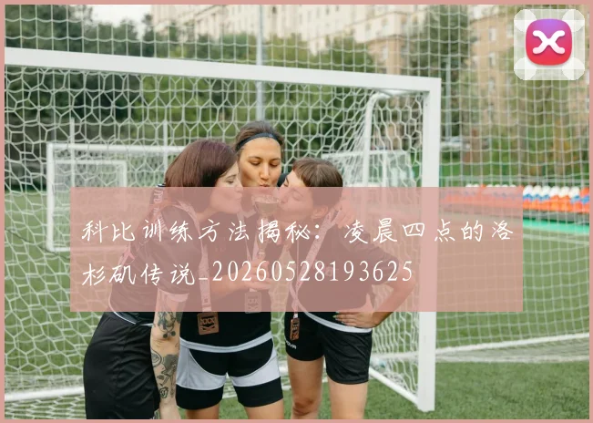 科比训练方法揭秘：凌晨四点的洛杉矶传说_20260528193625